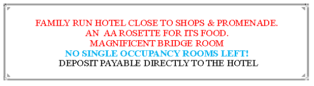 Text Box: FAMILY RUN HOTEL CLOSE TO SHOPS & PROMENADE.AN  AA ROSETTE FOR ITS FOOD. MAGNIFICENT BRIDGE ROOMNO SINGLE OCCUPANCY ROOMS LEFT! DEPOSIT PAYABLE DIRECTLY TO THE HOTEL                                