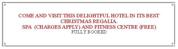 Text Box:  COME AND VISIT THIS DELIGHTFUL HOTEL IN ITS BEST CHRISTMAS REGALIA.SPA  (CHARGES APPLY) AND FITNESS CENTRE (FREE)FULLY BOOKED