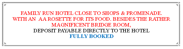 Text Box: FAMILY RUN HOTEL CLOSE TO SHOPS & PROMENADE.WITH AN  AA ROSETTE FOR ITS FOOD. BESIDES THE RATHER MAGNIFICENT BRIDGE ROOM, DEPOSIT PAYABLE DIRECTLY TO THE HOTEL                               FULLY BOOKED