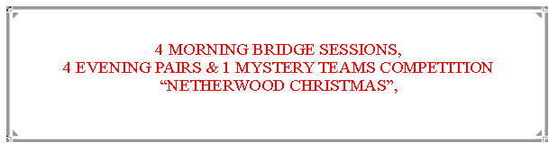 Text Box: 4 MORNING BRIDGE SESSIONS,                                                                            4 EVENING PAIRS & 1 MYSTERY TEAMS COMPETITIONNETHERWOOD CHRISTMAS, 