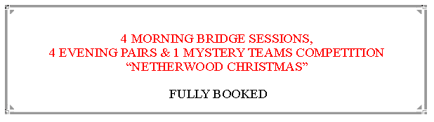 Text Box:  4 MORNING BRIDGE SESSIONS,                                                                            4 EVENING PAIRS & 1 MYSTERY TEAMS COMPETITION“NETHERWOOD CHRISTMAS”, PAY HOTEL 48 HOURS BEFORE ARRIVAL