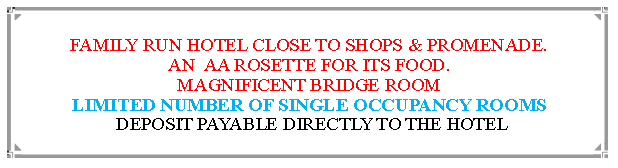 Text Box: FAMILY RUN HOTEL CLOSE TO SHOPS & PROMENADE.AN  AA ROSETTE FOR ITS FOOD. MAGNIFICENT BRIDGE ROOMLIMITED NUMBER OF SINGLE OCCUPANCY ROOMS DEPOSIT PAYABLE DIRECTLY TO THE HOTEL                                